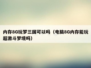 内存8G玩梦三国可以吗（电脑8G内存能玩超激斗梦境吗）