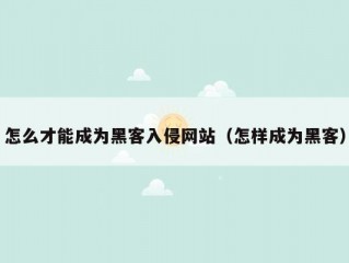 怎么才能成为黑客入侵网站（怎样成为黑客）