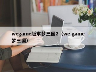 wegame版本梦三国2（we game梦三国）