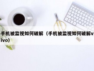 手机被监视如何破解（手机被监视如何破解vivo）