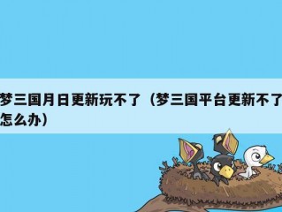 梦三国月日更新玩不了（梦三国平台更新不了怎么办）