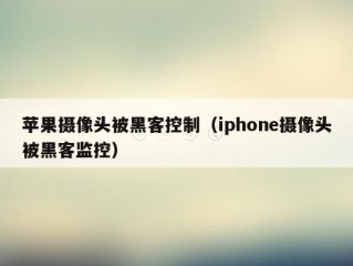 苹果摄像头被黑客控制（iphone摄像头被黑客监控）