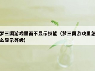 梦三国游戏里面不显示技能（梦三国游戏里怎么显示等级）