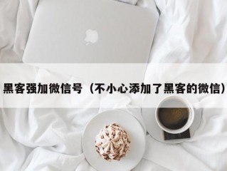 黑客强加微信号（不小心添加了黑客的微信）