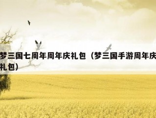 梦三国七周年周年庆礼包（梦三国手游周年庆礼包）