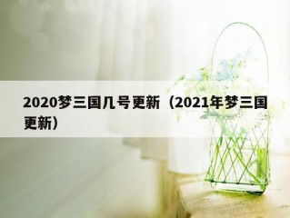 2020梦三国几号更新（2021年梦三国更新）