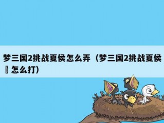 梦三国2挑战夏侯怎么弄（梦三国2挑战夏侯惇怎么打）