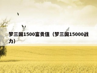 梦三国1500富贵值（梦三国15000战力）