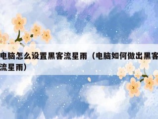 电脑怎么设置黑客流星雨（电脑如何做出黑客流星雨）