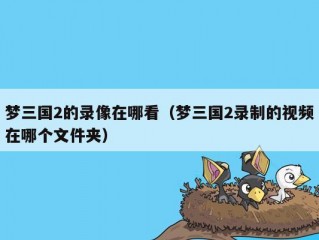 梦三国2的录像在哪看（梦三国2录制的视频在哪个文件夹）