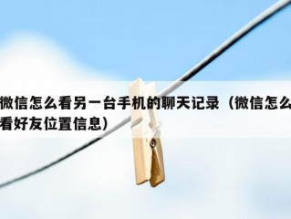 微信怎么看另一台手机的聊天记录（微信怎么看好友位置信息）