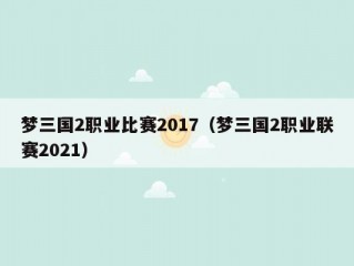 梦三国2职业比赛2017（梦三国2职业联赛2021）