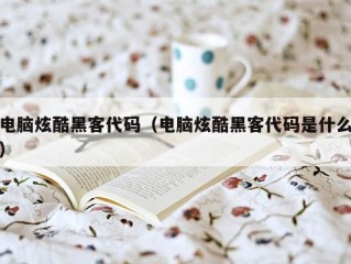 电脑炫酷黑客代码（电脑炫酷黑客代码是什么）