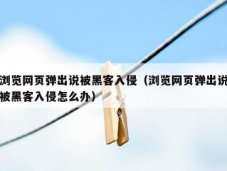 浏览网页弹出说被黑客入侵（浏览网页弹出说被黑客入侵怎么办）