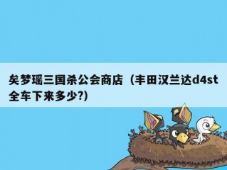 矣梦瑶三国杀公会商店（丰田汉兰达d4st全车下来多少?）