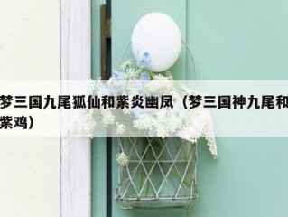 梦三国九尾狐仙和紫炎幽凤（梦三国神九尾和紫鸡）