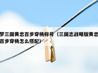 梦三国黄忠百步穿杨称号（三国志战略版黄忠百步穿杨怎么搭配）