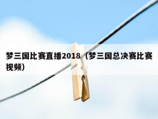 梦三国比赛直播2018（梦三国总决赛比赛视频）