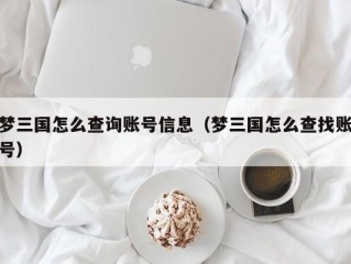 梦三国怎么查询账号信息（梦三国怎么查找账号）