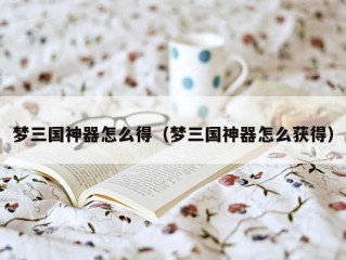梦三国神器怎么得（梦三国神器怎么获得）