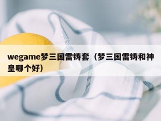 wegame梦三国雷铸套（梦三国雷铸和神皇哪个好）