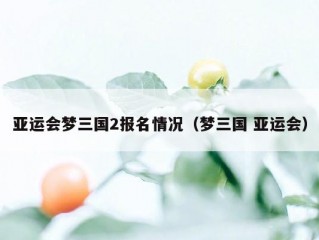 亚运会梦三国2报名情况（梦三国 亚运会）