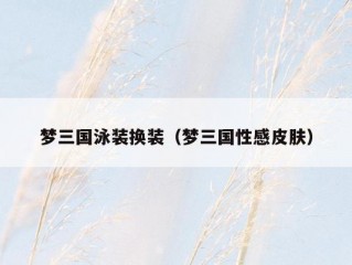 梦三国泳装换装（梦三国性感皮肤）