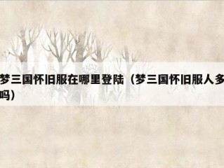 梦三国怀旧服在哪里登陆（梦三国怀旧服人多吗）