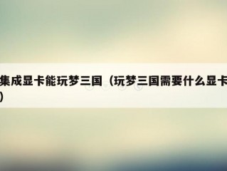 集成显卡能玩梦三国（玩梦三国需要什么显卡）