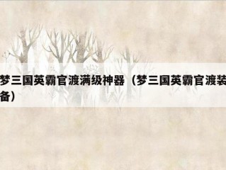 梦三国英霸官渡满级神器（梦三国英霸官渡装备）