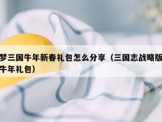 梦三国牛年新春礼包怎么分享（三国志战略版牛年礼包）