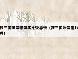 梦三国账号哪里买比较靠谱（梦三国账号值钱吗）