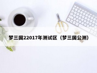 梦三国22017年测试区（梦三国公测）