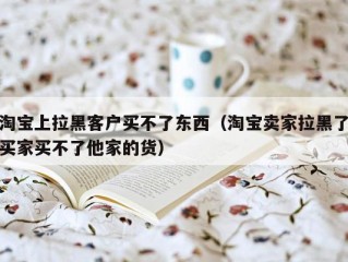 淘宝上拉黑客户买不了东西（淘宝卖家拉黑了买家买不了他家的货）