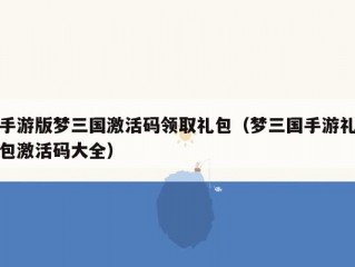 手游版梦三国激活码领取礼包（梦三国手游礼包激活码大全）