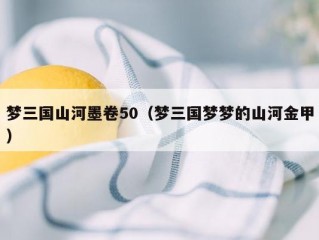 梦三国山河墨卷50（梦三国梦梦的山河金甲）