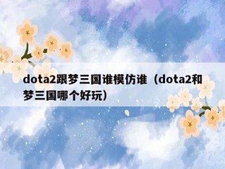 dota2跟梦三国谁模仿谁（dota2和梦三国哪个好玩）