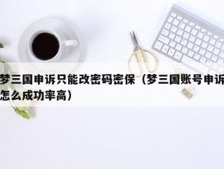 梦三国申诉只能改密码密保（梦三国账号申诉怎么成功率高）