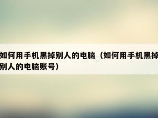 如何用手机黑掉别人的电脑（如何用手机黑掉别人的电脑账号）