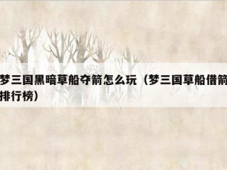 梦三国黑暗草船夺箭怎么玩（梦三国草船借箭排行榜）