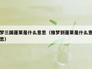 梦三国蓬莱是什么意思（推梦到蓬莱是什么意思）