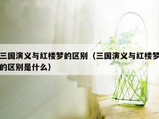 三国演义与红楼梦的区别（三国演义与红楼梦的区别是什么）