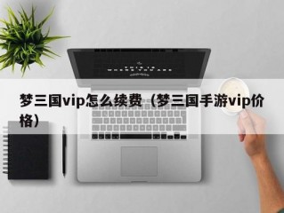 梦三国vip怎么续费（梦三国手游vip价格）