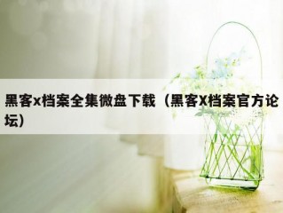 黑客x档案全集微盘下载（黑客X档案官方论坛）