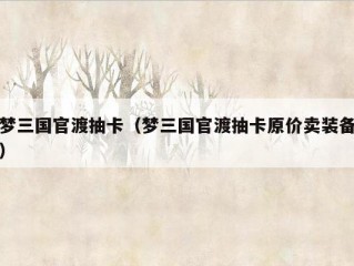 梦三国官渡抽卡（梦三国官渡抽卡原价卖装备）