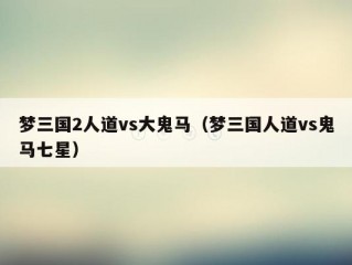 梦三国2人道vs大鬼马（梦三国人道vs鬼马七星）