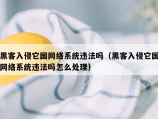 黑客入侵它国网络系统违法吗（黑客入侵它国网络系统违法吗怎么处理）