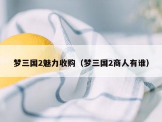 梦三国2魅力收购（梦三国2商人有谁）