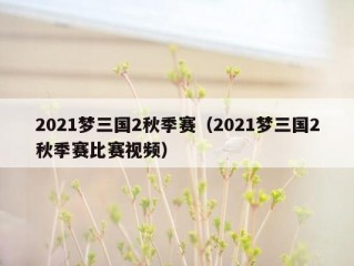 2021梦三国2秋季赛（2021梦三国2秋季赛比赛视频）