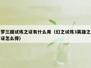 梦三国试炼之证有什么用（幻之试炼3英雄之证怎么得）